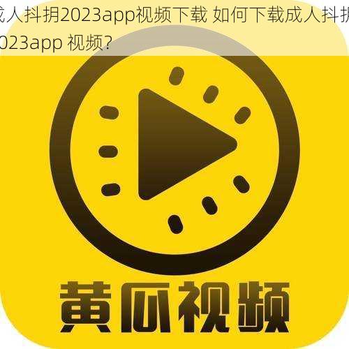 成人抖抈2023app视频下载 如何下载成人抖抈 2023app 视频？