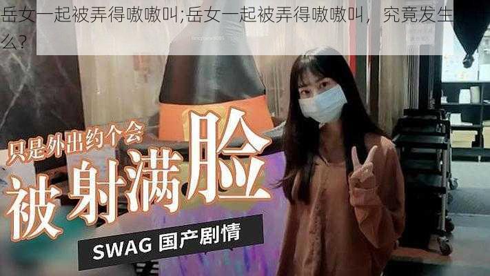 岳女一起被弄得嗷嗷叫;岳女一起被弄得嗷嗷叫，究竟发生了什么？