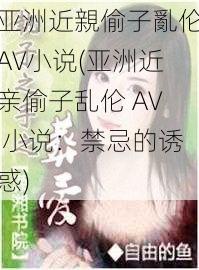 亚洲近親偷子亂伦AV小说(亚洲近亲偷子乱伦 AV 小说：禁忌的诱惑)