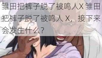 雏田把裤子脱了被鸣人X 雏田把裤子脱了被鸣人 X，接下来会发生什么？