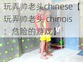 玩弄帅老头chinese【玩弄帅老头 chinois：危险的游戏】