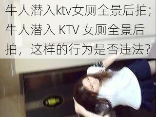 牛人潜入ktv女厕全景后拍;牛人潜入 KTV 女厕全景后拍，这样的行为是否违法？