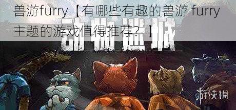 兽游furry【有哪些有趣的兽游 furry 主题的游戏值得推荐？】