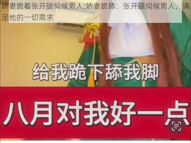 娇妻跪着张开腿伺候男人;娇妻跪舔：张开腿伺候男人，满足他的一切需求