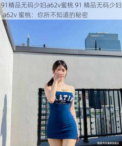 91精品无码少妇a62v蜜桃 91 精品无码少妇 a62v 蜜桃：你所不知道的秘密