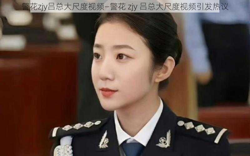 警花zjy吕总大尺度视频—警花 zjy 吕总大尺度视频引发热议