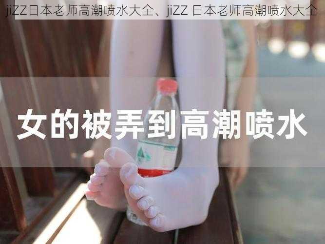 jiZZ日本老师高潮喷水大全、jiZZ 日本老师高潮喷水大全