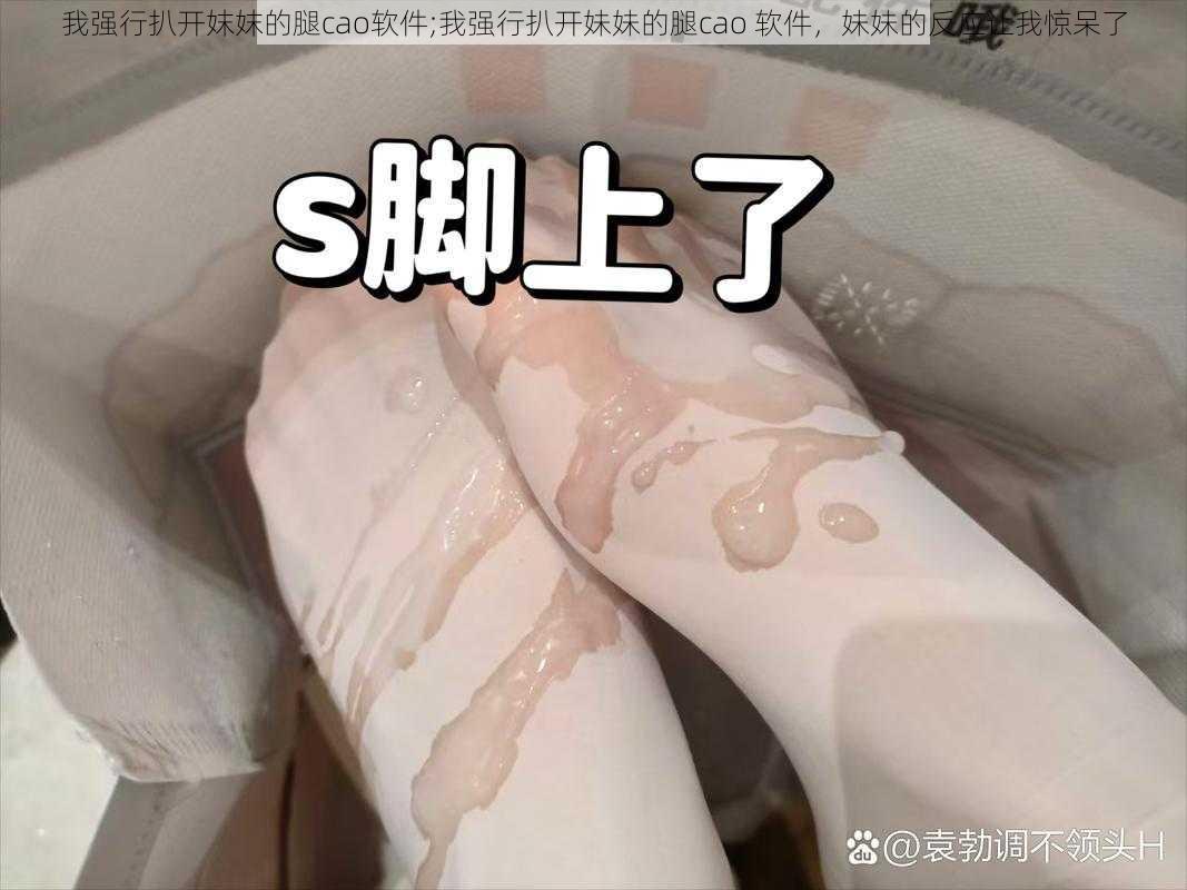 我强行扒开妺妺的腿cao软件;我强行扒开妹妹的腿cao 软件，妹妹的反应让我惊呆了