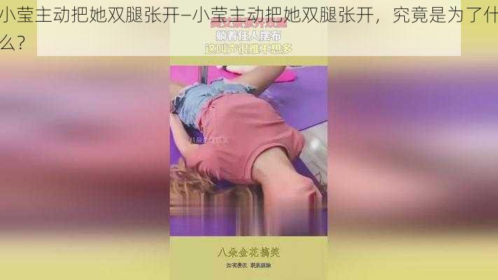 小莹主动把她双腿张开—小莹主动把她双腿张开，究竟是为了什么？