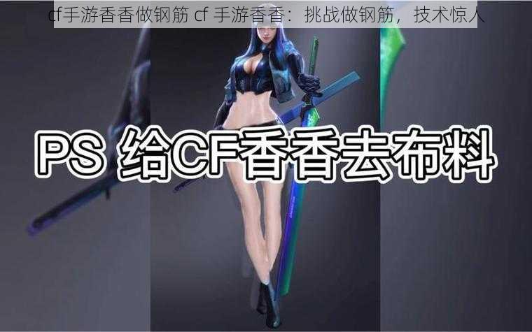 cf手游香香做钢筋 cf 手游香香：挑战做钢筋，技术惊人