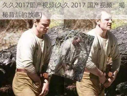 久久2017国产视频(久久 2017 国产视频：揭秘背后的故事)