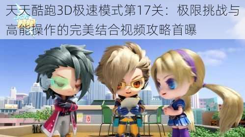 天天酷跑3D极速模式第17关：极限挑战与高能操作的完美结合视频攻略首曝