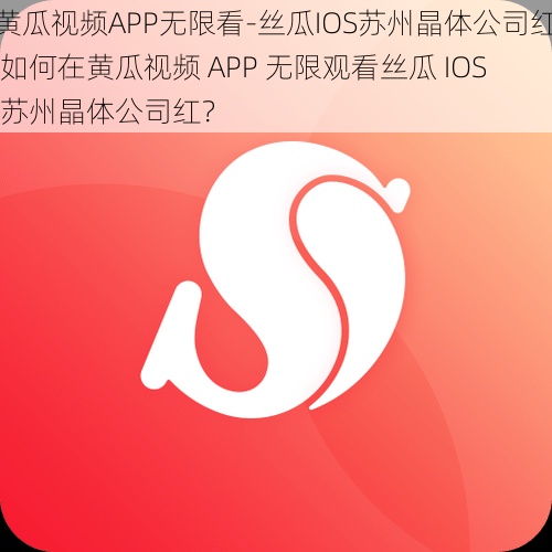 黄瓜视频APP无限看-丝瓜IOS苏州晶体公司红 如何在黄瓜视频 APP 无限观看丝瓜 IOS 苏州晶体公司红？