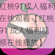 红桃91成人福利在线观看【红桃 91 成人福利视频在线播放】