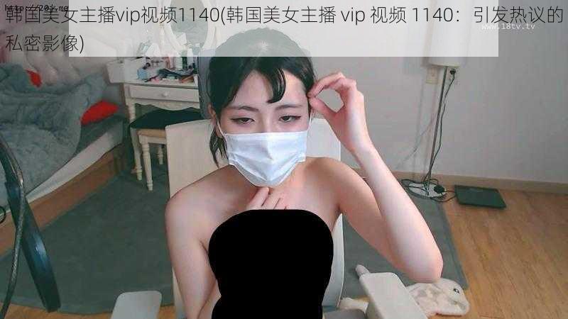 韩国美女主播vip视频1140(韩国美女主播 vip 视频 1140：引发热议的私密影像)