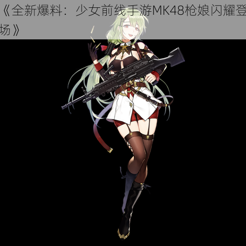 《全新爆料：少女前线手游MK48枪娘闪耀登场》