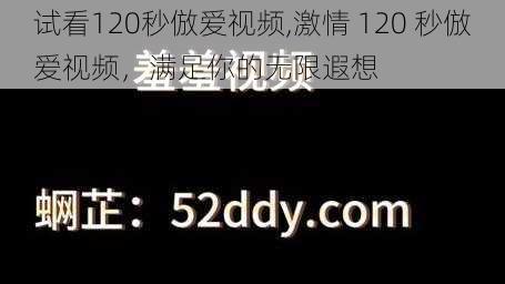 试看120秒倣爱视频,激情 120 秒倣爱视频，满足你的无限遐想