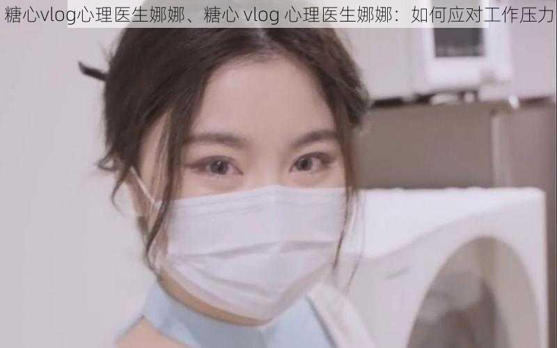 糖心vlog心理医生娜娜、糖心 vlog 心理医生娜娜：如何应对工作压力