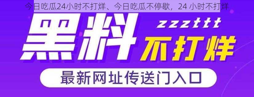 今日吃瓜24小时不打烊、今日吃瓜不停歇，24 小时不打烊