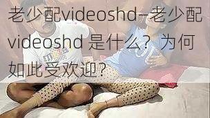 老少配videoshd—老少配videoshd 是什么？为何如此受欢迎？