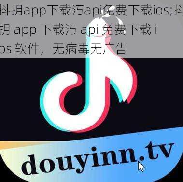 抖抈app下载汅api免费下载ios;抖抈 app 下载汅 api 免费下载 ios 软件，无病毒无广告