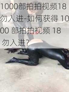 1000部拍拍视频18勿入进-如何获得 1000 部拍拍视频 18 勿入进？