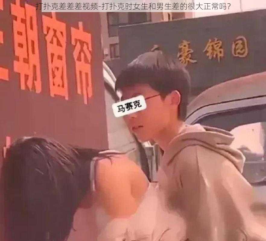 打扑克差差差视频-打扑克时女生和男生差的很大正常吗？