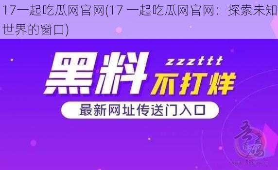 17一起吃瓜网官网(17 一起吃瓜网官网：探索未知世界的窗口)