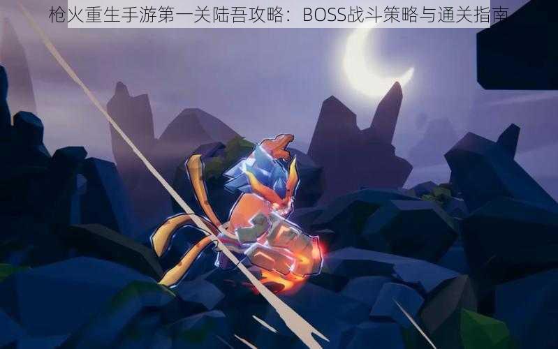 枪火重生手游第一关陆吾攻略：BOSS战斗策略与通关指南