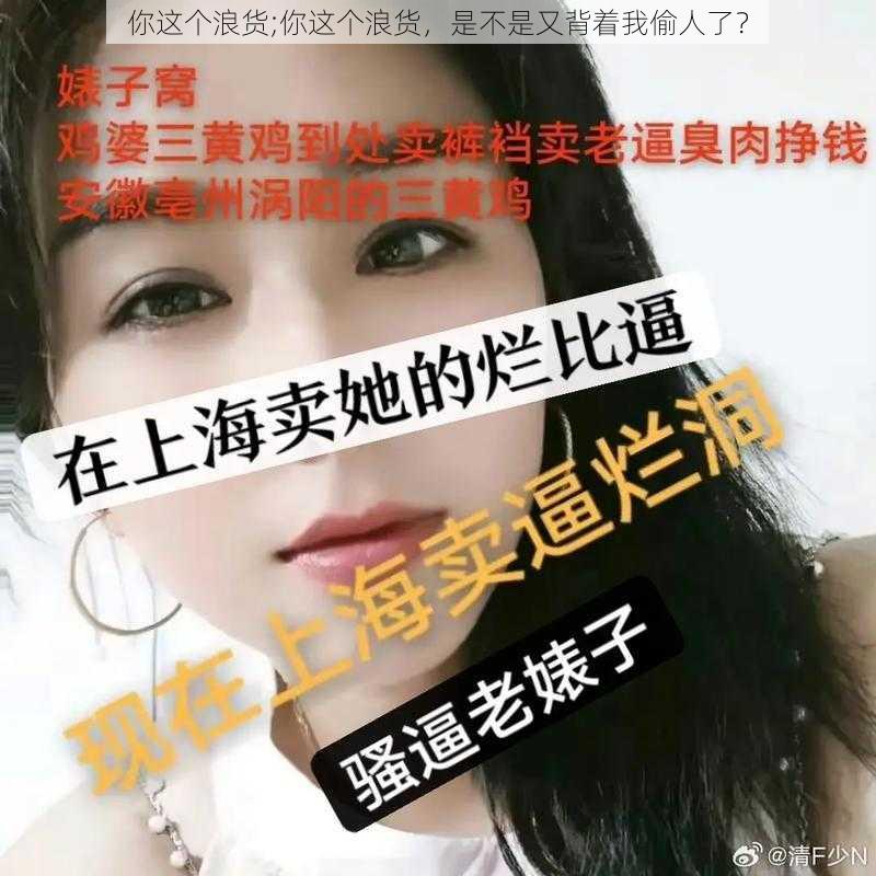 你这个浪货;你这个浪货，是不是又背着我偷人了？