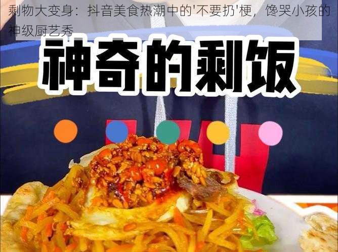 剩物大变身：抖音美食热潮中的'不要扔'梗，馋哭小孩的神级厨艺秀