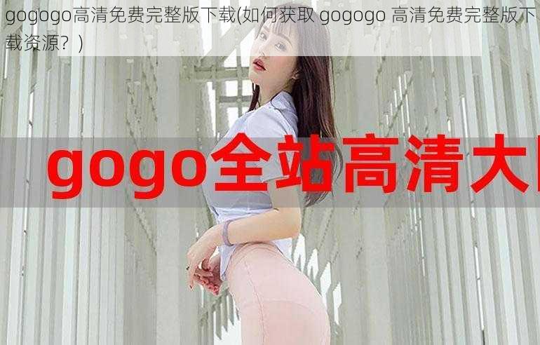 gogogo高清免费完整版下载(如何获取 gogogo 高清免费完整版下载资源？)