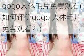 gogo人体毛片免费观看(如何评价gogo 人体毛片免费观看？)