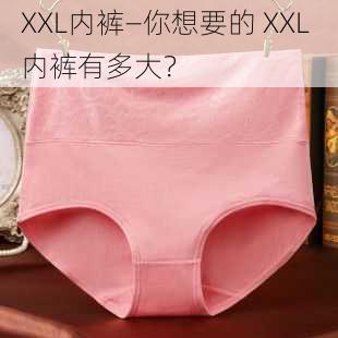 XXL内裤—你想要的 XXL 内裤有多大？