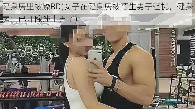 健身房里被躁BD(女子在健身房被陌生男子骚扰，健身房：已开除涉事男子)