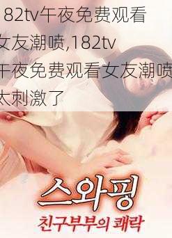 182tv午夜免费观看女友潮喷,182tv 午夜免费观看女友潮喷，太刺激了