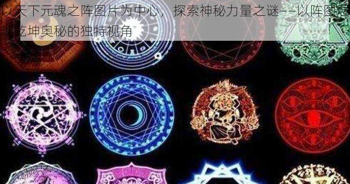 以天下元魂之阵图片为中心，探索神秘力量之谜——以阵图展现乾坤奥秘的独特视角